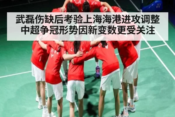 武磊伤缺后考验上海海港进攻调整 中超争冠形势因新变数更受关注（365sports）